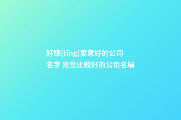 好聽(tīng)寓意好的公司名字 寓意比較好的公司名稱